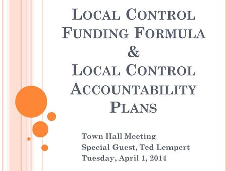 L OCAL C ONTROL F UNDING F ORMULA & L OCAL C ONTROL A CCOUNTABILITY P LANS Town Hall Meeting Special Guest, Ted Lempert Tuesday, April 1, 2014.