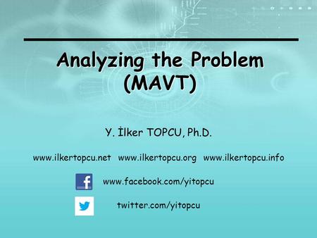 Analyzing the Problem (MAVT) Y. İlker TOPCU, Ph.D. www.ilkertopcu.net www.ilkertopcu.org www.ilkertopcu.info www.facebook.com/yitopcu twitter.com/yitopcu.
