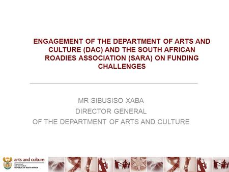 ENGAGEMENT OF THE DEPARTMENT OF ARTS AND CULTURE (DAC) AND THE SOUTH AFRICAN ROADIES ASSOCIATION (SARA) ON FUNDING CHALLENGES MR SIBUSISO XABA DIRECTOR.