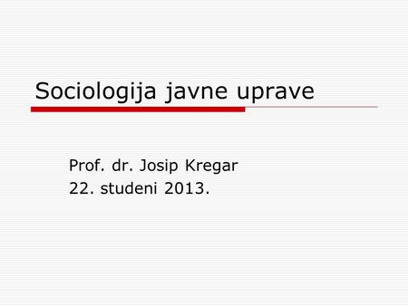 Sociologija javne uprave Prof. dr. Josip Kregar 22. studeni 2013.