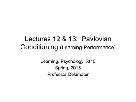 Lectures 12 & 13: Pavlovian Conditioning (Learning-Performance) Learning, Psychology 5310 Spring, 2015 Professor Delamater.