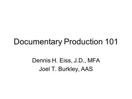 Documentary Production 101 Dennis H. Eiss, J.D., MFA Joel T. Burkley, AAS.