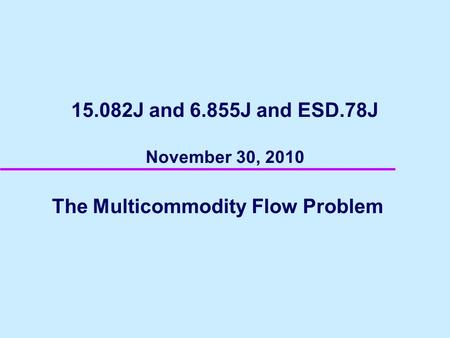 15.082J and 6.855J and ESD.78J November 30, 2010 The Multicommodity Flow Problem.