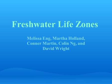 Freshwater Life Zones Melissa Eng, Martha Holland, Conner Martin, Colin Ng, and David Wright.
