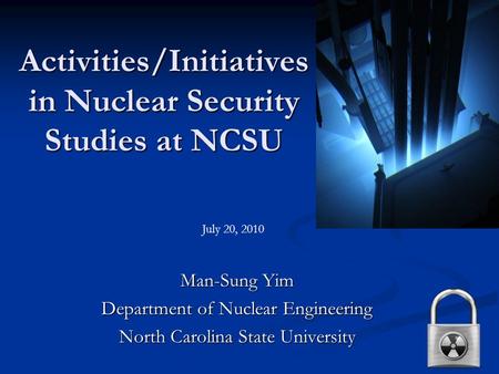 Activities/Initiatives in Nuclear Security Studies at NCSU Man-Sung Yim Department of Nuclear Engineering North Carolina State University July 20, 2010.