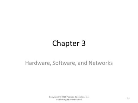 Chapter 3 Hardware, Software, and Networks Copyright © 2013 Pearson Education, Inc. Publishing as Prentice Hall 3-1.