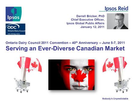 Nobody’s Unpredictable Ontario Dairy Council 2011 Convention – 40 th Anniversary – June 5-7, 2011 Serving an Ever-Diverse Canadian Market Darrell Bricker,