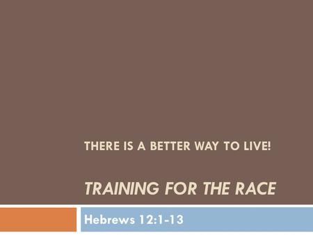 THERE IS A BETTER WAY TO LIVE! TRAINING FOR THE RACE Hebrews 12:1-13.