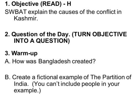 1. Objective (READ) - H SWBAT explain the causes of the conflict in Kashmir. 2. Question of the Day. (TURN OBJECTIVE INTO A QUESTION) 3. Warm-up A. How.