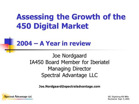 IBC Digitizing 450 MHz Bucharest Sept 8, 2004 Assessing the Growth of the 450 Digital Market 2004 – A Year in review Joe Nordgaard IA450 Board Member for.