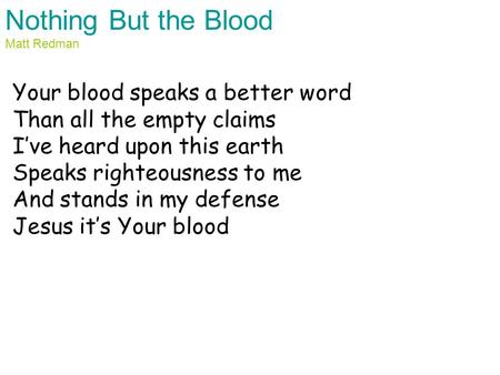 Nothing But the Blood Matt Redman Your blood speaks a better word Than all the empty claims I’ve heard upon this earth Speaks righteousness to me And stands.