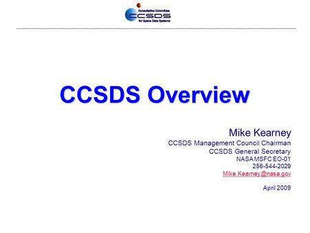 CCSDS Overview Mike Kearney CCSDS Management Council Chairman CCSDS General Secretary NASA MSFC EO-01 256-544-2029 April 2009.