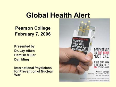 Global Health Alert Pearson College February 7, 2006 Presented by Dr. Jay Aiken Hamish Millar Dan Ming International Physicians for Prevention of Nuclear.