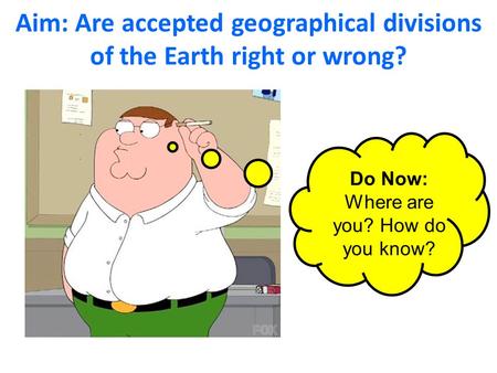 Aim: Are accepted geographical divisions of the Earth right or wrong? Do Now: Where are you? How do you know?