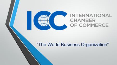 “The World Business Organization”. What is ICC? The International Chamber of Commerce is the largest business organization in the world ICC provides a.