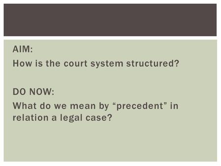 AIM: How is the court system structured? DO NOW: What do we mean by “precedent” in relation a legal case?