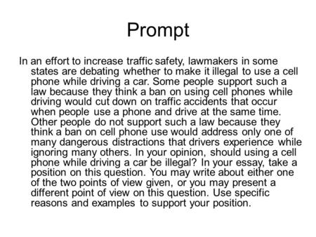 Prompt In an effort to increase traffic safety, lawmakers in some states are debating whether to make it illegal to use a cell phone while driving a car.