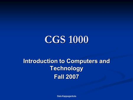 Bala Kappagantula CGS 1000 Introduction to Computers and Technology Fall 2007.