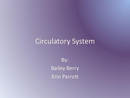 Circulatory System By: Bailey Berry Erin Parrott.