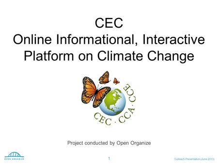 CEC Online Informational, Interactive Platform on Climate Change Outreach Presentation (June 2013) 1 Project conducted by Open Organize.