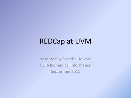REDCap at UVM Presented by Diantha Howard, CCTS Biomedical Informatics September 2011.