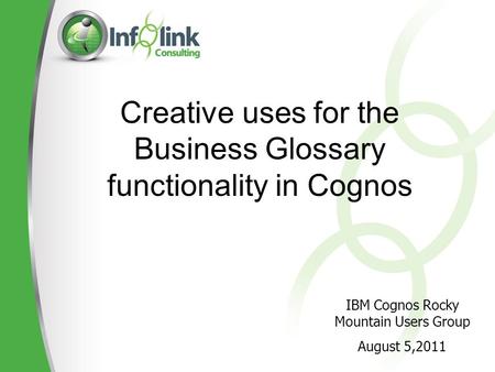 Creative uses for the Business Glossary functionality in Cognos IBM Cognos Rocky Mountain Users Group August 5,2011.