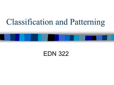 Classification and Patterning EDN 322. Classification and Patterning… Fundamental to learning about the real world; involve the creation of relationships;