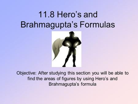 11.8 Hero’s and Brahmagupta’s Formulas Objective: After studying this section you will be able to find the areas of figures by using Hero’s and Brahmagupta’s.