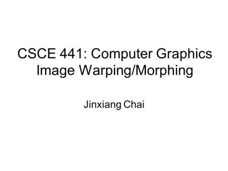 CSCE 441: Computer Graphics Image Warping/Morphing Jinxiang Chai.