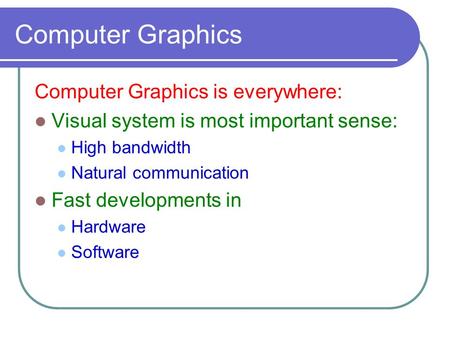 Computer Graphics Computer Graphics is everywhere: Visual system is most important sense: High bandwidth Natural communication Fast developments in Hardware.