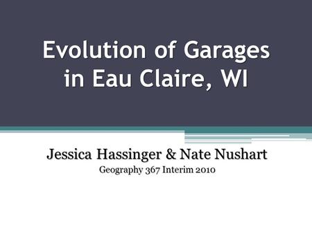 Evolution of Garages in Eau Claire, WI Jessica Hassinger & Nate Nushart Geography 367 Interim 2010.