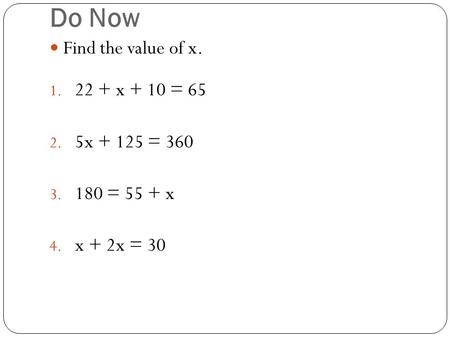 Do Now Find the value of x. 1. 22 + x + 10 = 65 2. 5x + 125 = 360 3. 180 = 55 + x 4. x + 2x = 30.