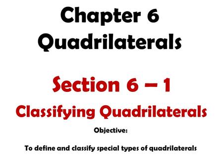 Chapter 6 Quadrilaterals Section 6 – 1 Classifying Quadrilaterals Objective: To define and classify special types of quadrilaterals.