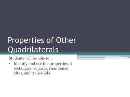 Properties of Other Quadrilaterals Students will be able to… Identify and use the properties of rectangles, squares, rhombuses, kites, and trapezoids.