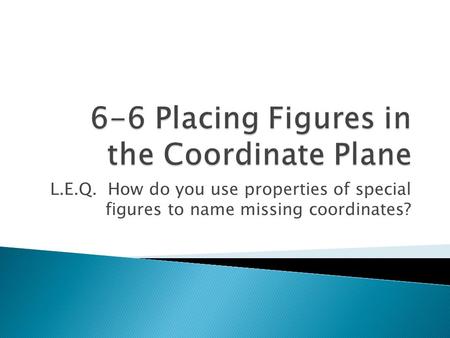 L.E.Q. How do you use properties of special figures to name missing coordinates?