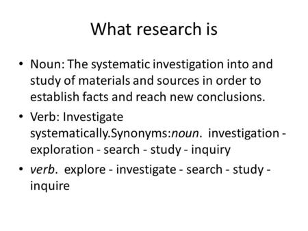 What research is Noun: The systematic investigation into and study of materials and sources in order to establish facts and reach new conclusions. Verb: