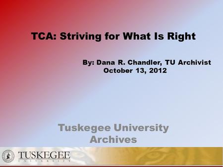 TCA: Striving for What Is Right By: Dana R. Chandler, TU Archivist October 13, 2012 Tuskegee University Archives.
