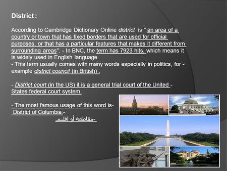 District : According to Cambridge Dictionary Online district is  an area of a country or town that has fixed borders that are used for official purposes,