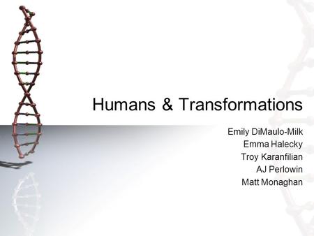 Humans & Transformations Emily DiMaulo-Milk Emma Halecky Troy Karanfilian AJ Perlowin Matt Monaghan.