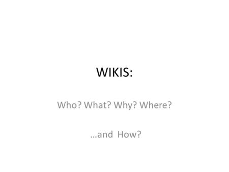 WIKIS: Who? What? Why? Where? …and How?. WHO? Wikis are for everyone – Students – Teachers – Administrators – Athletic Teams – Clubs – Anyone who wants.