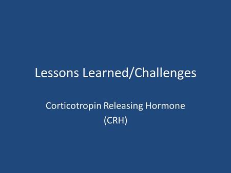 Lessons Learned/Challenges Corticotropin Releasing Hormone (CRH)