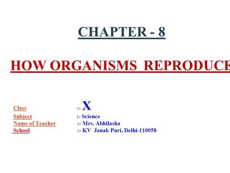 CHAPTER - 8 HOW ORGANISMS REPRODUCE Class :- X Subject :- Science Name of Teacher :- Mrs. Abhilasha School :- KV Janak Puri, Delhi-110058.