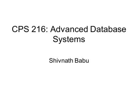 CPS 216: Advanced Database Systems Shivnath Babu.