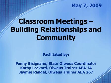Classroom Meetings – Building Relationships and Community May 7, 2009 Facilitated by: Penny Bisignano, State Olweus Coordinator Kathy Lockard, Olweus Trainer.
