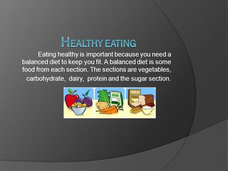 Eating healthy is important because you need a balanced diet to keep you fit. A balanced diet is some food from each section. The sections are vegetables,