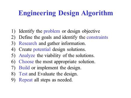 Engineering Design Algorithm 1)Identify the problem or design objective 2)Define the goals and identify the constraints 3)Research and gather information.