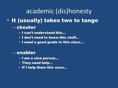 Academic (dis)honesty It (usually) takes two to tango – cheater I can’t understand this... I don’t need to know this stuff... I need a good grade in this.
