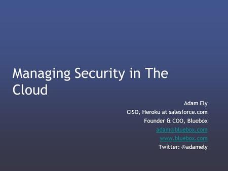 Adam Ely CISO, Heroku at salesforce.com Founder & COO, Bluebox  Managing Security in The Cloud.
