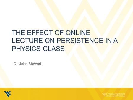 WEST VIRGINIA UNIVERSITY PHYSICS and ASTRONOMY THE EFFECT OF ONLINE LECTURE ON PERSISTENCE IN A PHYSICS CLASS Dr. John Stewart.