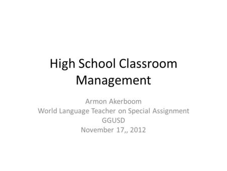 High School Classroom Management Armon Akerboom World Language Teacher on Special Assignment GGUSD November 17,, 2012.